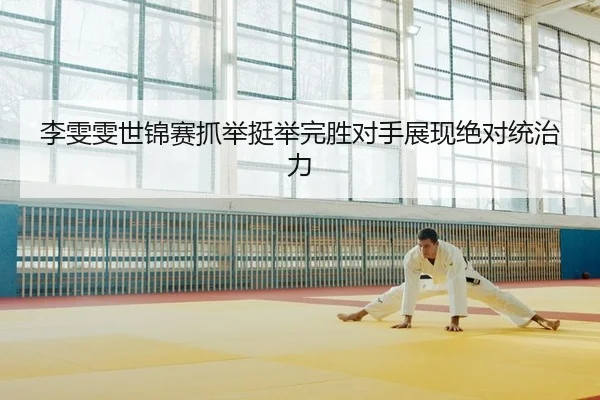 李雯雯世锦赛抓举挺举完胜对手展现绝对统治力